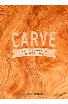 Carve: A Simple Guide To Whittling (Hardcover Book)